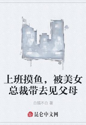 上班摸鱼，被美女总裁带去见父母